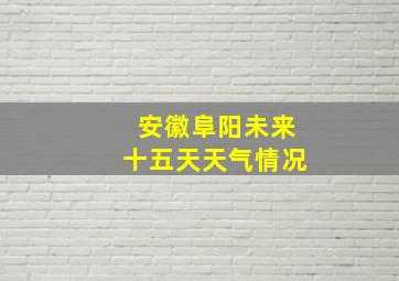 安徽阜阳未来十五天天气情况