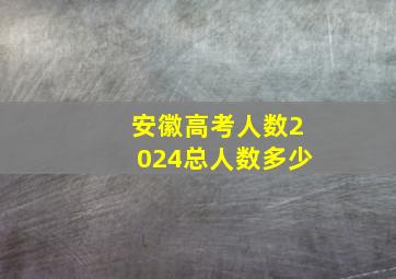 安徽高考人数2024总人数多少