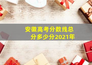 安徽高考分数线总分多少分2021年