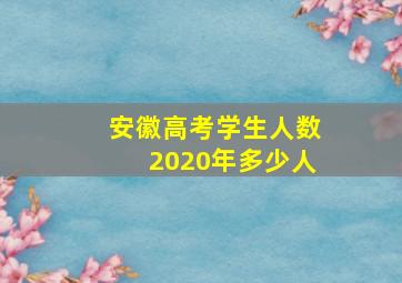 安徽高考学生人数2020年多少人