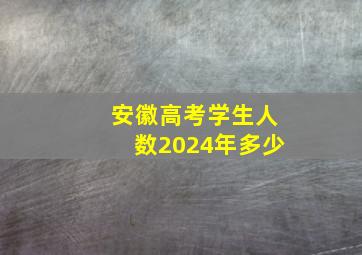 安徽高考学生人数2024年多少