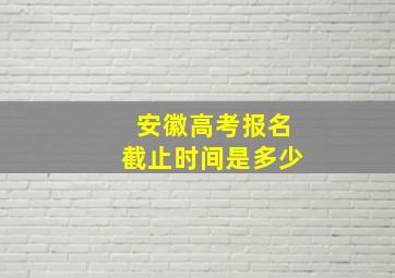 安徽高考报名截止时间是多少