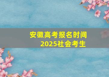 安徽高考报名时间2025社会考生