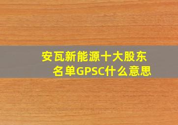 安瓦新能源十大股东名单GPSC什么意思