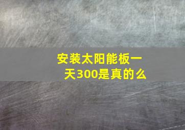 安装太阳能板一天300是真的么