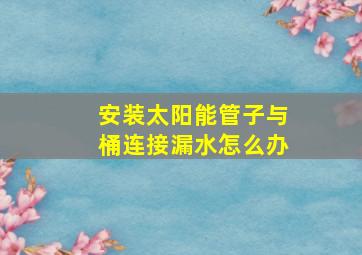 安装太阳能管子与桶连接漏水怎么办