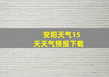 安阳天气15天天气预报下载