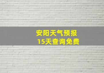 安阳天气预报15天查询免费