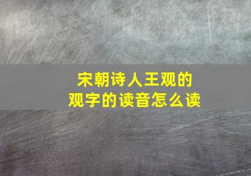 宋朝诗人王观的观字的读音怎么读