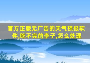 官方正版无广告的天气预报软件,吃不完的李子,怎么处理