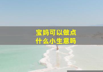 宝妈可以做点什么小生意吗