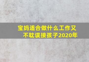 宝妈适合做什么工作又不耽误接孩子2020年