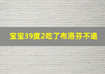 宝宝39度2吃了布洛芬不退