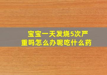 宝宝一天发烧5次严重吗怎么办呢吃什么药