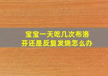 宝宝一天吃几次布洛芬还是反复发烧怎么办