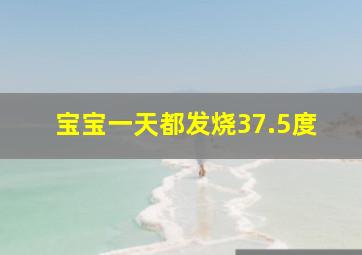 宝宝一天都发烧37.5度