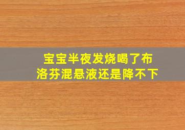 宝宝半夜发烧喝了布洛芬混悬液还是降不下