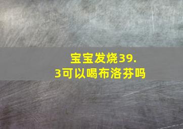 宝宝发烧39.3可以喝布洛芬吗