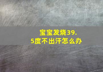 宝宝发烧39.5度不出汗怎么办