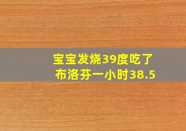 宝宝发烧39度吃了布洛芬一小时38.5