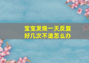 宝宝发烧一天反复好几次不退怎么办