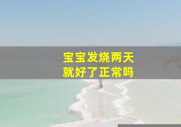 宝宝发烧两天就好了正常吗