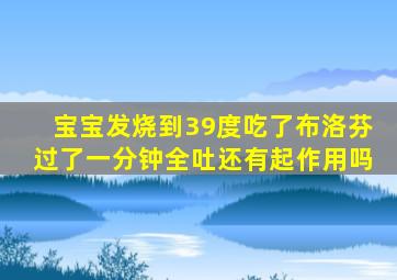 宝宝发烧到39度吃了布洛芬过了一分钟全吐还有起作用吗