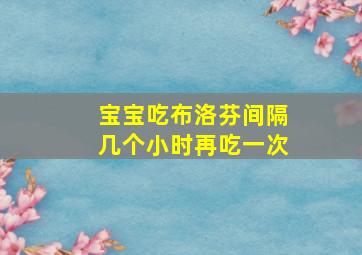 宝宝吃布洛芬间隔几个小时再吃一次