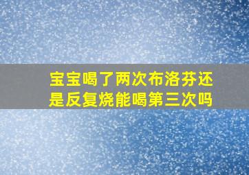 宝宝喝了两次布洛芬还是反复烧能喝第三次吗