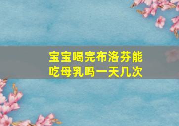 宝宝喝完布洛芬能吃母乳吗一天几次