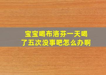 宝宝喝布洛芬一天喝了五次没事吧怎么办啊