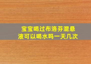 宝宝喝过布洛芬混悬液可以喝水吗一天几次