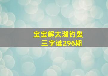 宝宝解太湖钓叟三字谜296期