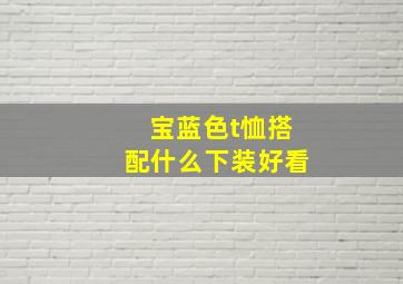 宝蓝色t恤搭配什么下装好看