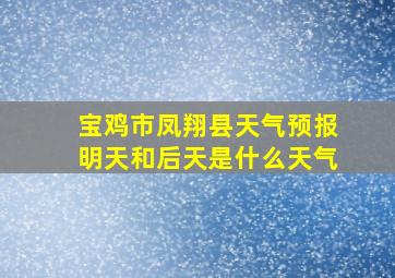 宝鸡市凤翔县天气预报明天和后天是什么天气