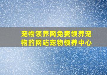 宠物领养网免费领养宠物的网站宠物领养中心