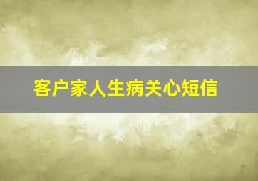 客户家人生病关心短信