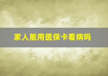 家人能用医保卡看病吗