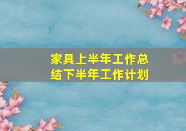 家具上半年工作总结下半年工作计划