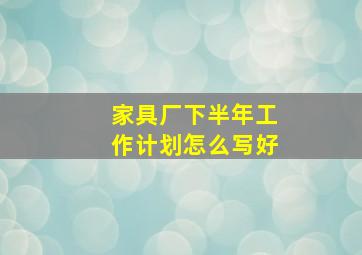 家具厂下半年工作计划怎么写好