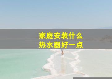 家庭安装什么热水器好一点