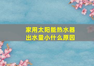 家用太阳能热水器出水量小什么原因