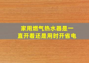 家用燃气热水器是一直开着还是用时开省电