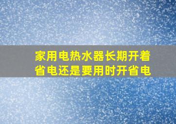 家用电热水器长期开着省电还是要用时开省电