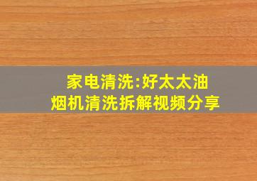 家电清洗:好太太油烟机清洗拆解视频分享