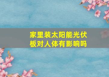 家里装太阳能光伏板对人体有影响吗