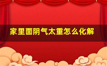 家里面阴气太重怎么化解