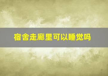 宿舍走廊里可以睡觉吗