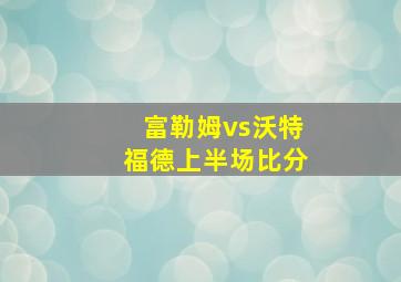 富勒姆vs沃特福德上半场比分