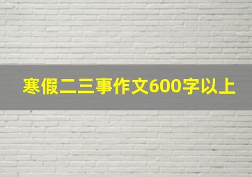 寒假二三事作文600字以上